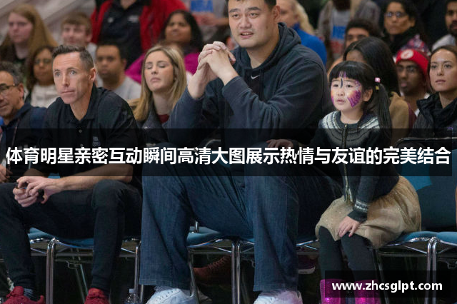 体育明星亲密互动瞬间高清大图展示热情与友谊的完美结合