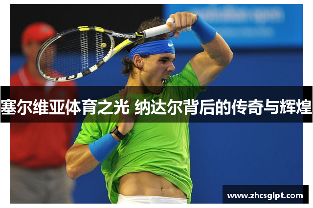 塞尔维亚体育之光 纳达尔背后的传奇与辉煌