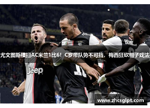 尤文图斯横扫AC米兰1比6！C罗带队势不可挡，梅西狂砍帽子戏法