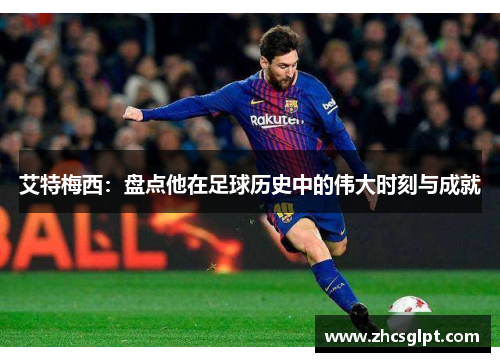 艾特梅西：盘点他在足球历史中的伟大时刻与成就