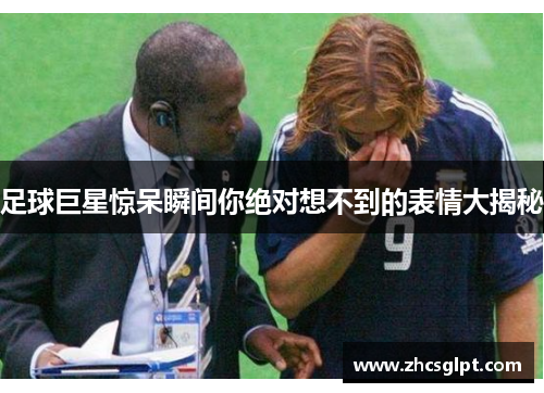 足球巨星惊呆瞬间你绝对想不到的表情大揭秘