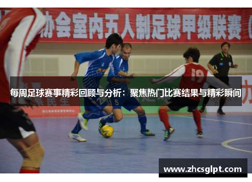 每周足球赛事精彩回顾与分析：聚焦热门比赛结果与精彩瞬间