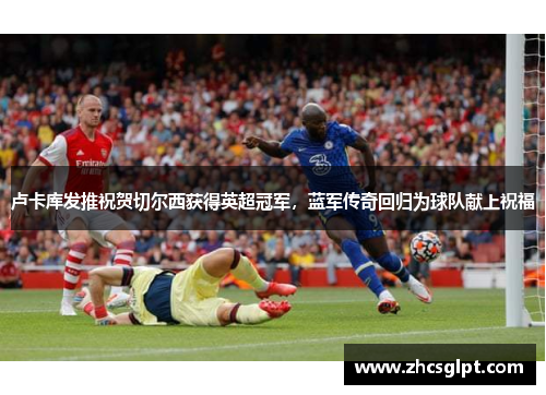 卢卡库发推祝贺切尔西获得英超冠军，蓝军传奇回归为球队献上祝福
