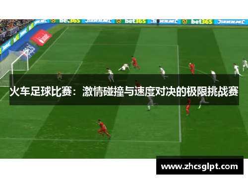 火车足球比赛：激情碰撞与速度对决的极限挑战赛