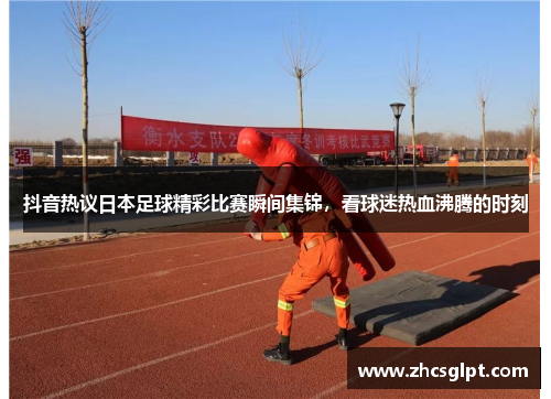 抖音热议日本足球精彩比赛瞬间集锦，看球迷热血沸腾的时刻