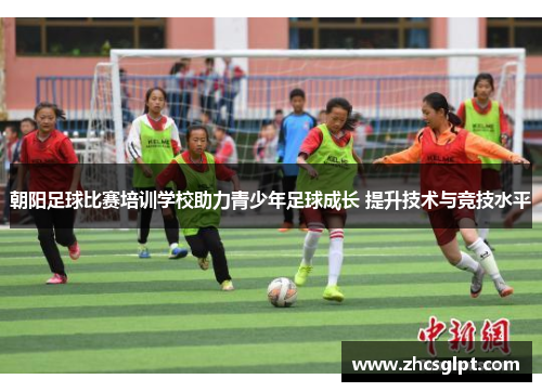 朝阳足球比赛培训学校助力青少年足球成长 提升技术与竞技水平