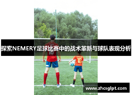 探索NEMERY足球比赛中的战术革新与球队表现分析