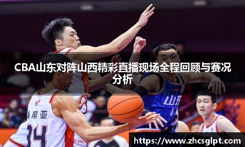 彩神vllCBA山东对阵山西精彩直播现场全程回顾与赛况分析