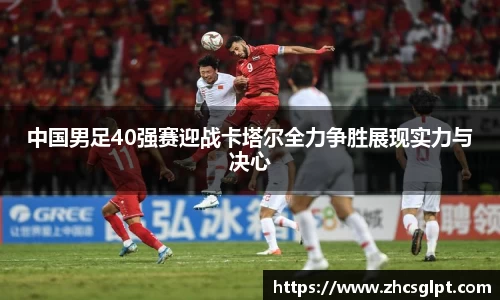 彩神vll中国男足40强赛迎战卡塔尔全力争胜展现实力与决心