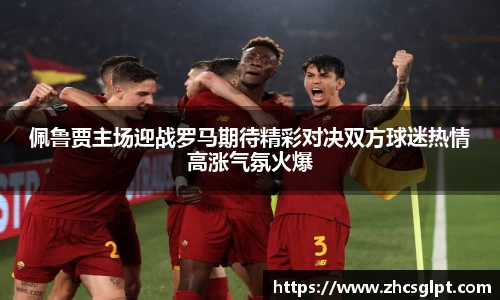 彩神vll佩鲁贾主场迎战罗马期待精彩对决双方球迷热情高涨气氛火爆