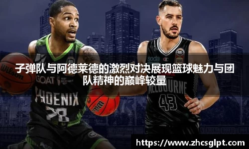 彩神vll子弹队与阿德莱德的激烈对决展现篮球魅力与团队精神的巅峰较量
