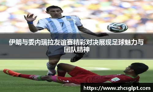 彩神vll伊朗与委内瑞拉友谊赛精彩对决展现足球魅力与团队精神